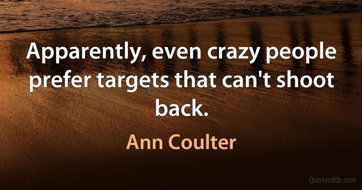 Apparently, even crazy people prefer targets that can't shoot back. (Ann Coulter)