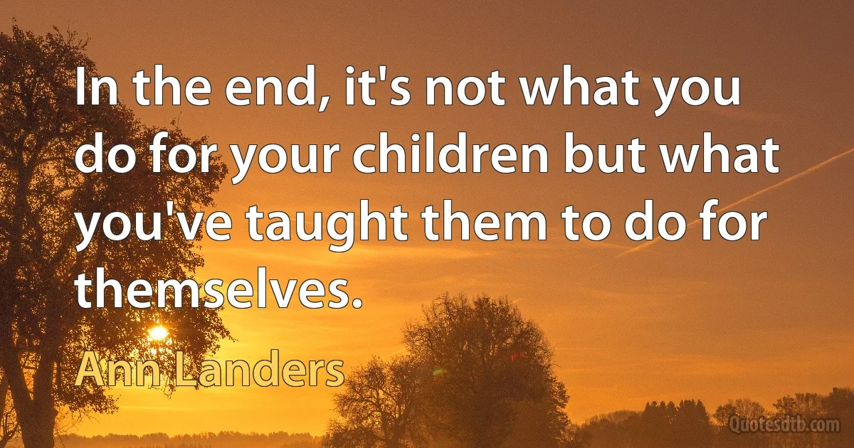 In the end, it's not what you do for your children but what you've taught them to do for themselves. (Ann Landers)