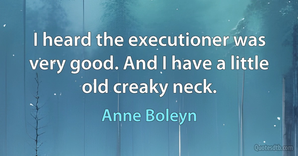 I heard the executioner was very good. And I have a little old creaky neck. (Anne Boleyn)