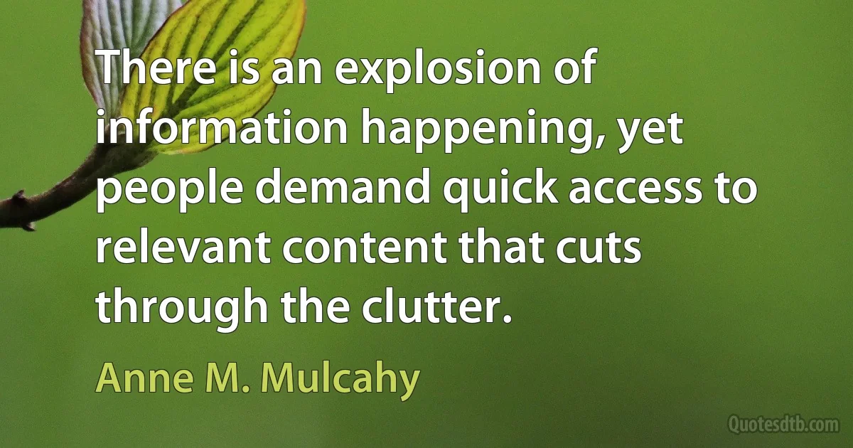 There is an explosion of information happening, yet people demand quick access to relevant content that cuts through the clutter. (Anne M. Mulcahy)