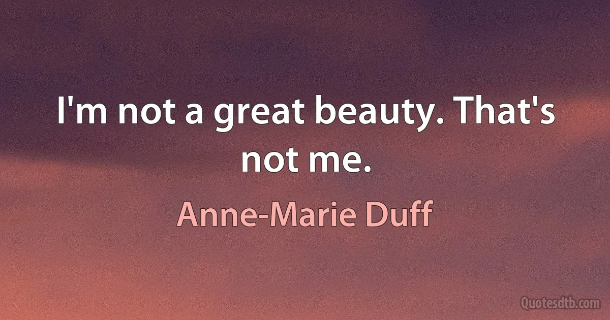 I'm not a great beauty. That's not me. (Anne-Marie Duff)