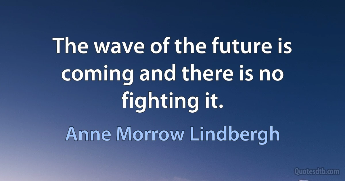 The wave of the future is coming and there is no fighting it. (Anne Morrow Lindbergh)