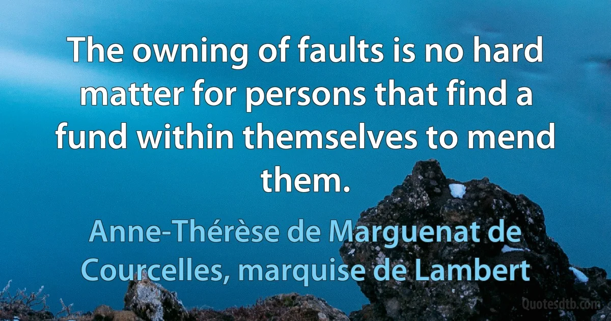 The owning of faults is no hard matter for persons that find a fund within themselves to mend them. (Anne-Thérèse de Marguenat de Courcelles, marquise de Lambert)