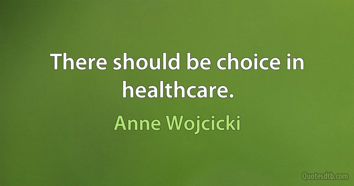 There should be choice in healthcare. (Anne Wojcicki)