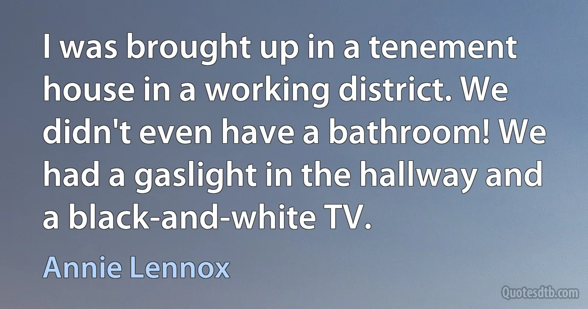 I was brought up in a tenement house in a working district. We didn't even have a bathroom! We had a gaslight in the hallway and a black-and-white TV. (Annie Lennox)