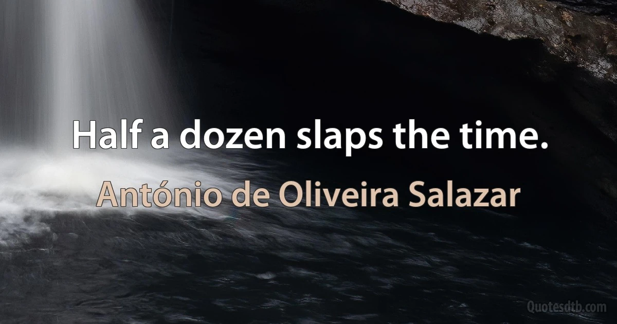 Half a dozen slaps the time. (António de Oliveira Salazar)