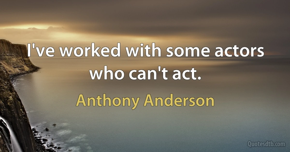 I've worked with some actors who can't act. (Anthony Anderson)