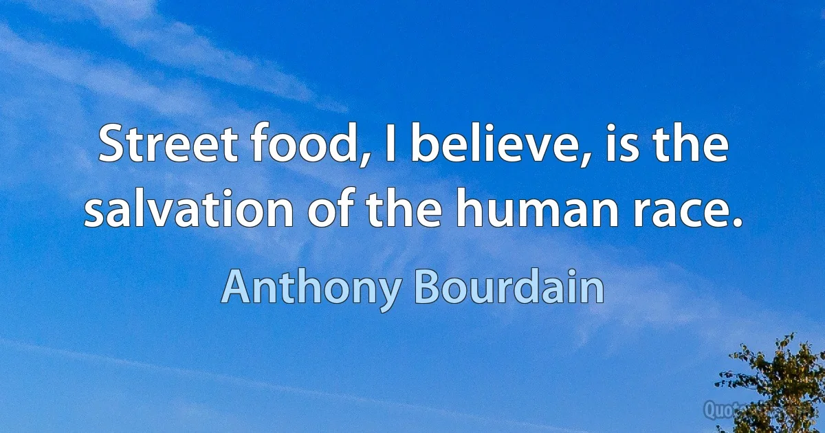 Street food, I believe, is the salvation of the human race. (Anthony Bourdain)