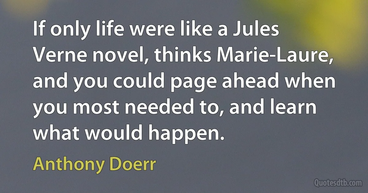 If only life were like a Jules Verne novel, thinks Marie-Laure, and you could page ahead when you most needed to, and learn what would happen. (Anthony Doerr)