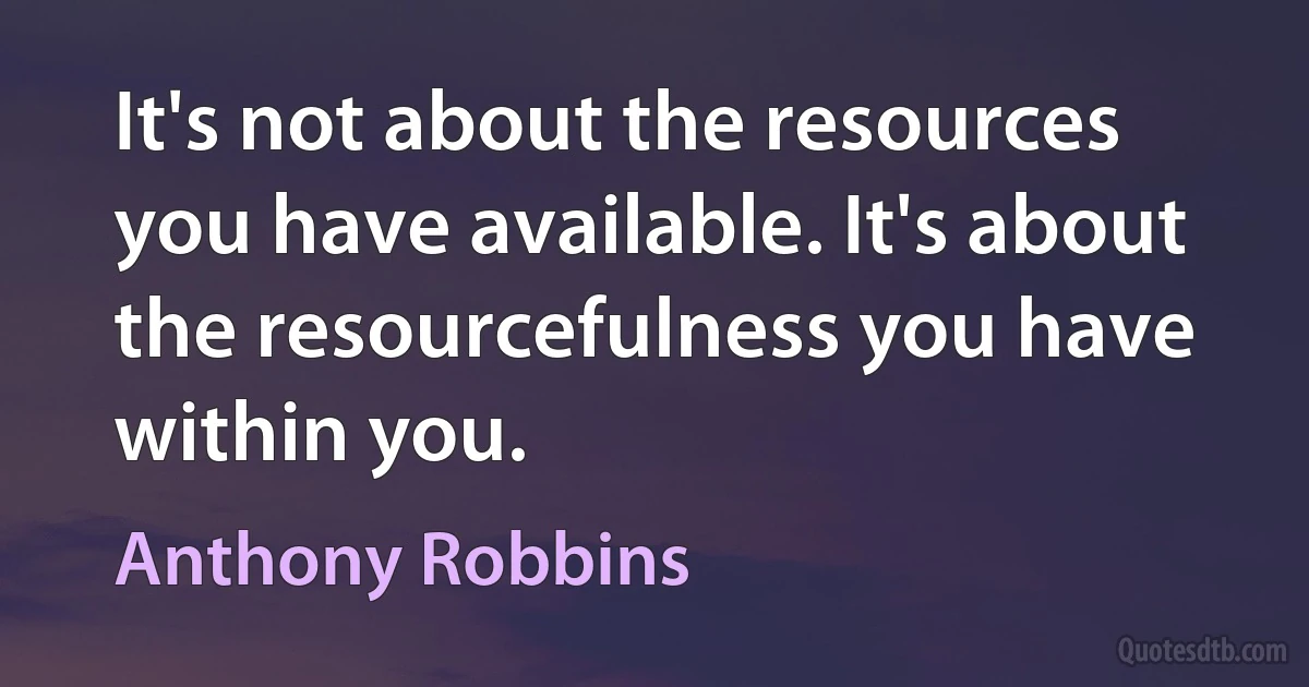 It's not about the resources you have available. It's about the resourcefulness you have within you. (Anthony Robbins)