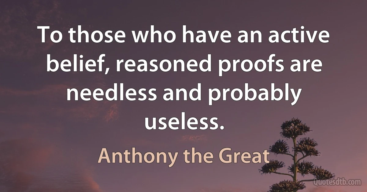 To those who have an active belief, reasoned proofs are needless and probably useless. (Anthony the Great)