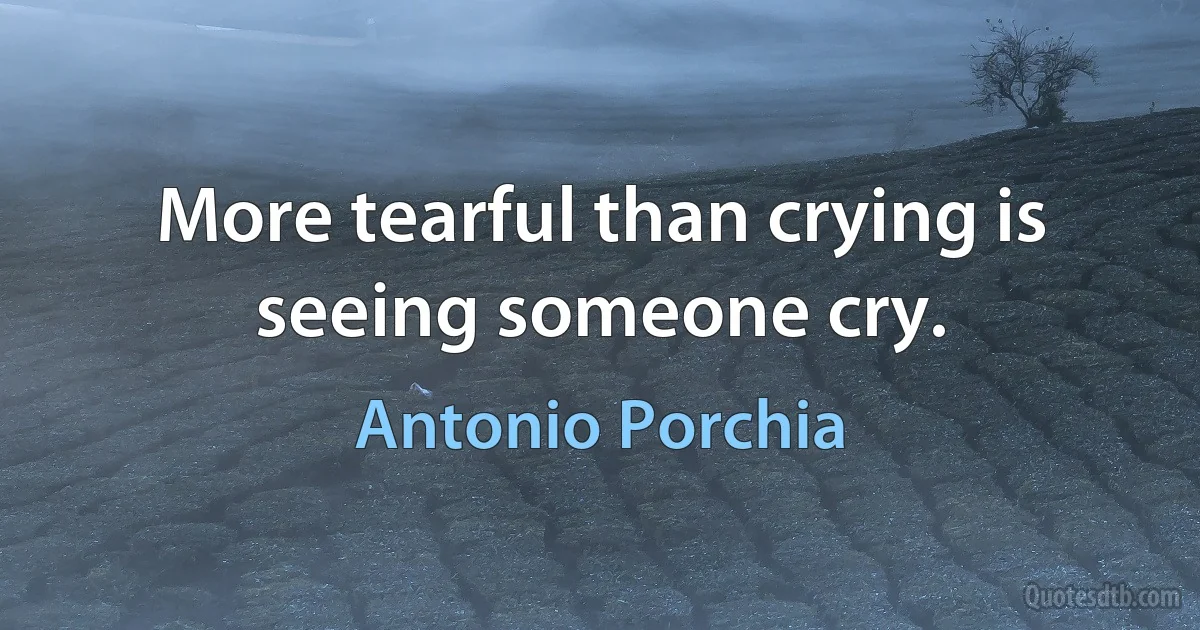 More tearful than crying is seeing someone cry. (Antonio Porchia)