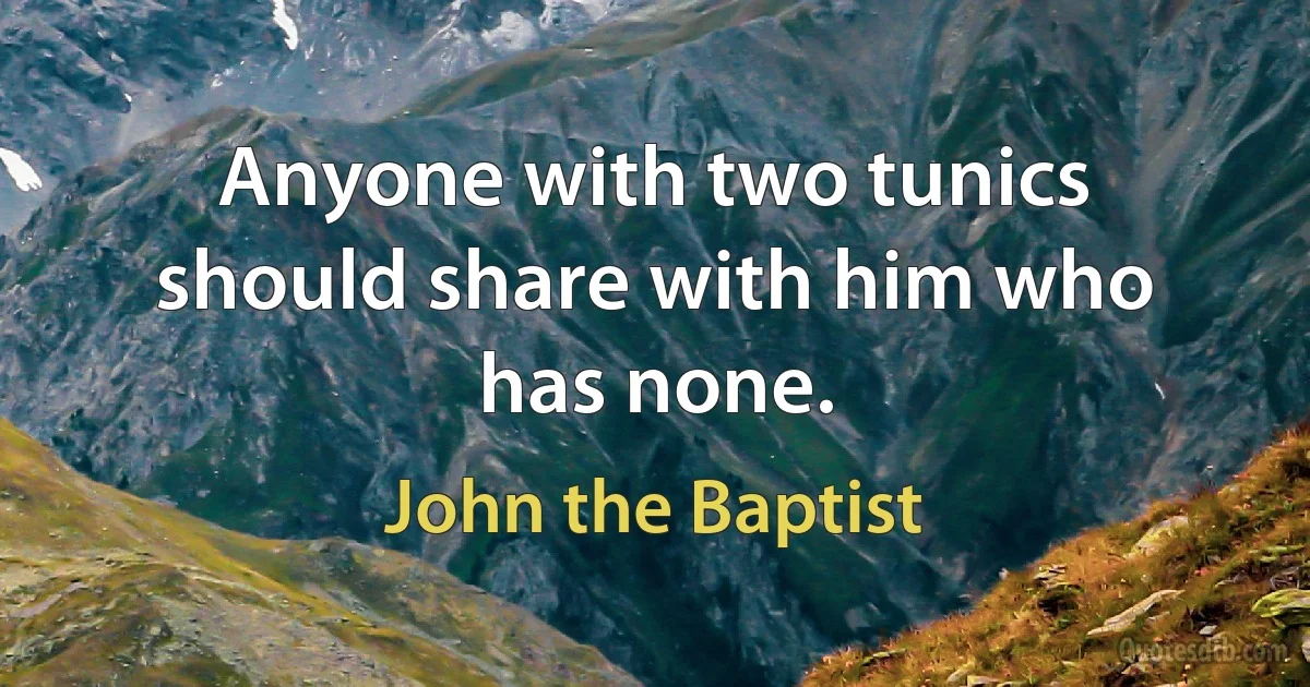 Anyone with two tunics should share with him who has none. (John the Baptist)