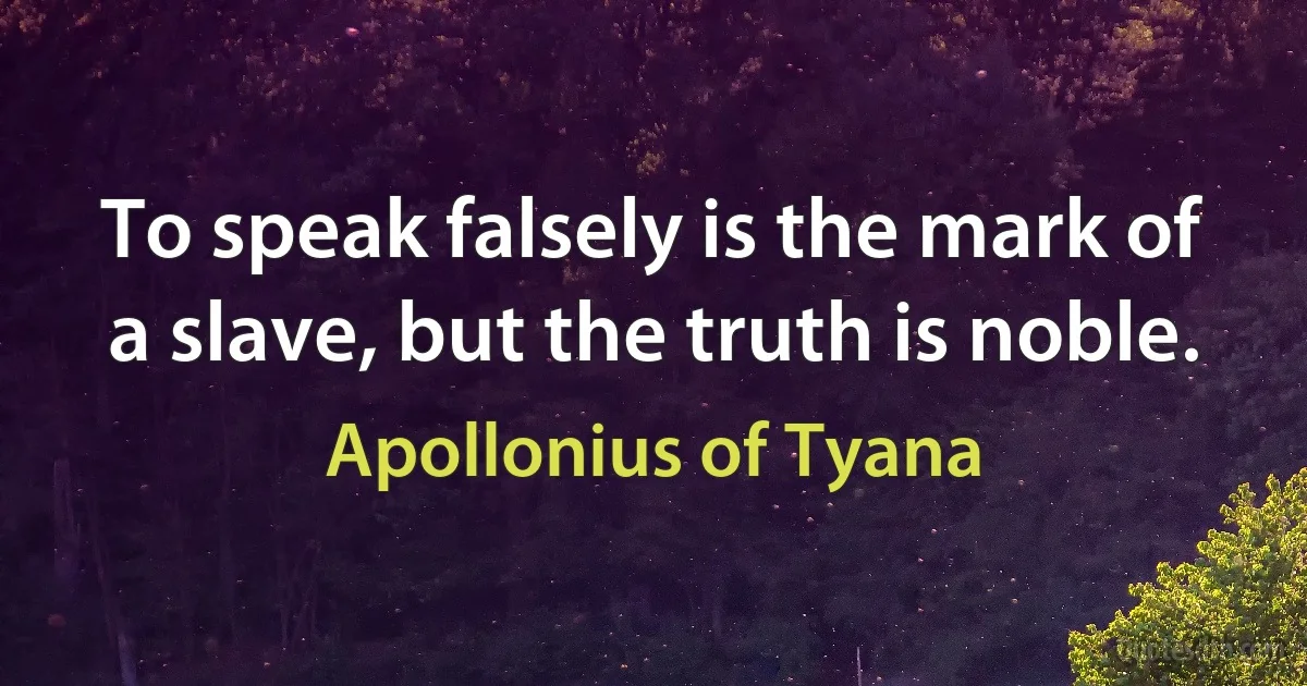 To speak falsely is the mark of a slave, but the truth is noble. (Apollonius of Tyana)