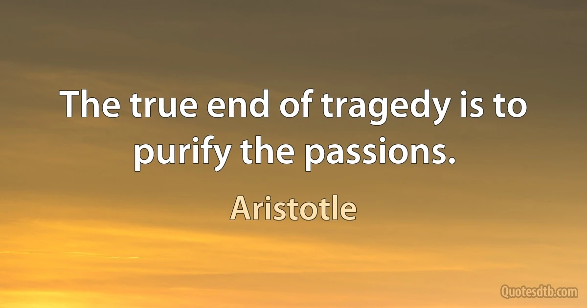 The true end of tragedy is to purify the passions. (Aristotle)