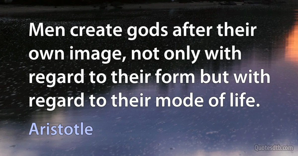 Men create gods after their own image, not only with regard to their form but with regard to their mode of life. (Aristotle)