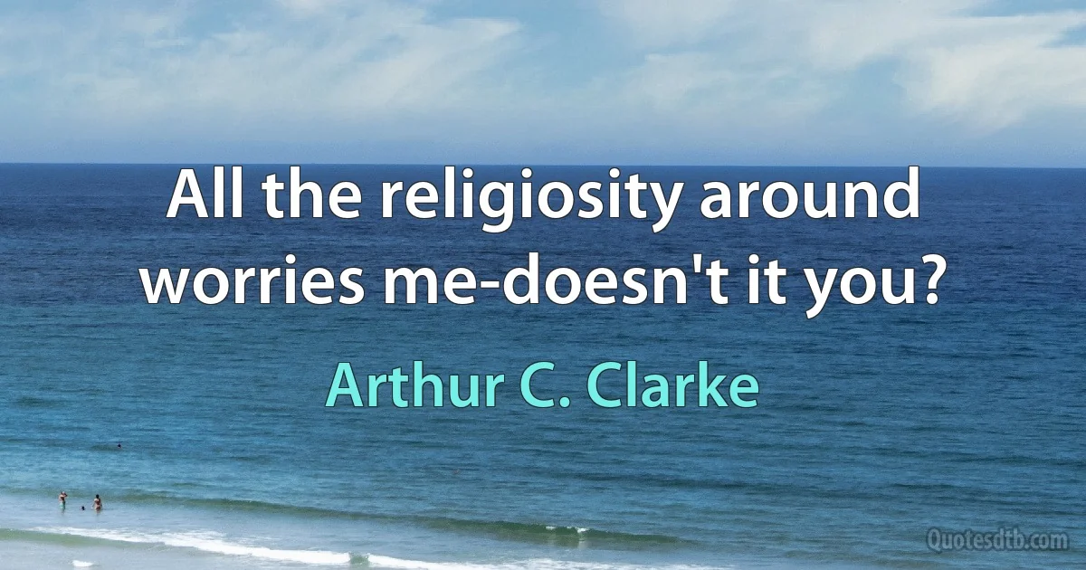 All the religiosity around worries me-doesn't it you? (Arthur C. Clarke)