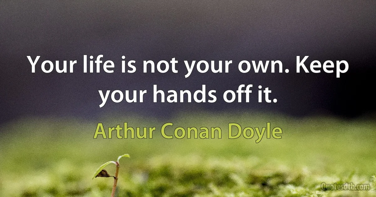 Your life is not your own. Keep your hands off it. (Arthur Conan Doyle)