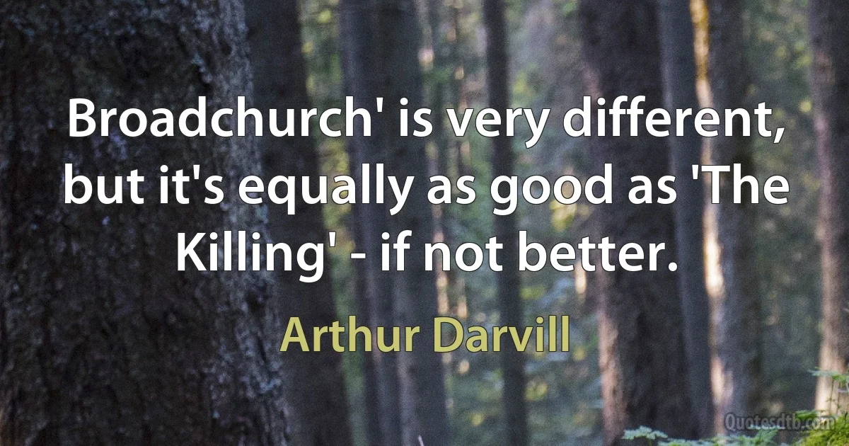 Broadchurch' is very different, but it's equally as good as 'The Killing' - if not better. (Arthur Darvill)