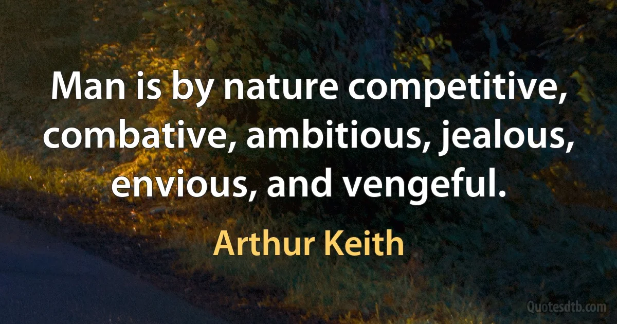 Man is by nature competitive, combative, ambitious, jealous, envious, and vengeful. (Arthur Keith)