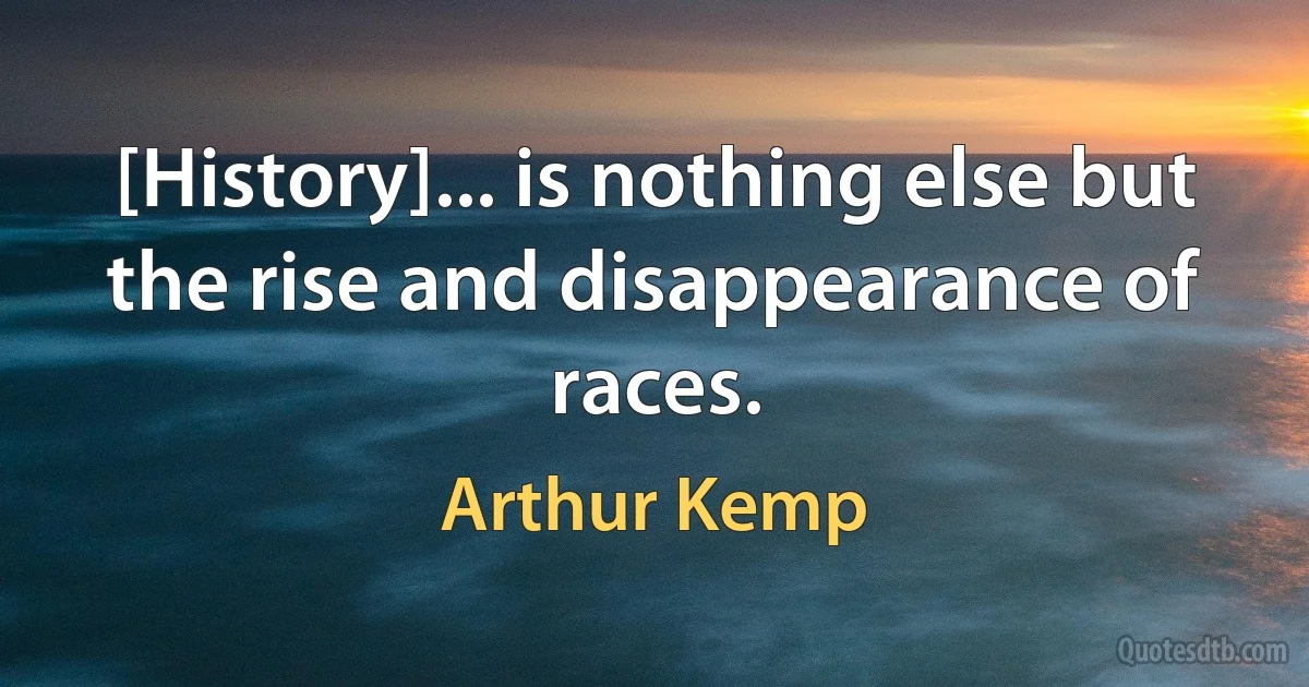 [History]... is nothing else but the rise and disappearance of races. (Arthur Kemp)