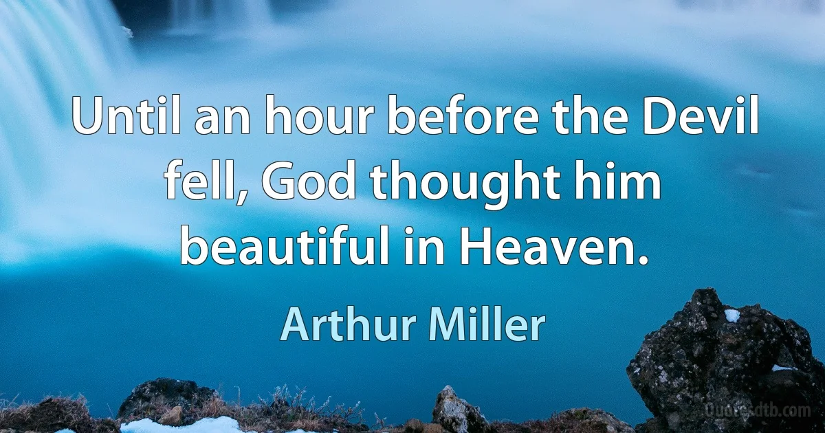 Until an hour before the Devil fell, God thought him beautiful in Heaven. (Arthur Miller)