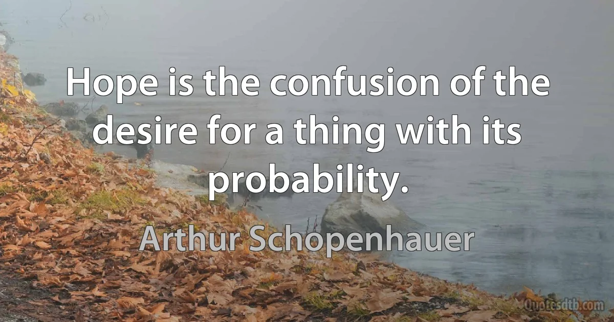 Hope is the confusion of the desire for a thing with its probability. (Arthur Schopenhauer)