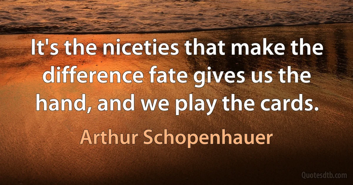 It's the niceties that make the difference fate gives us the hand, and we play the cards. (Arthur Schopenhauer)