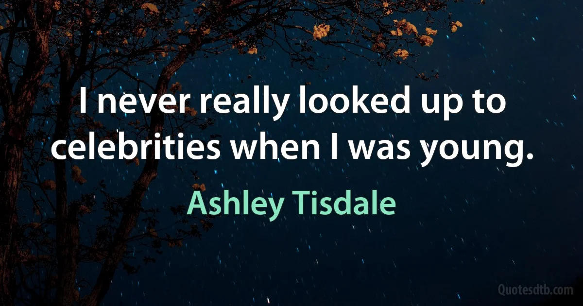 I never really looked up to celebrities when I was young. (Ashley Tisdale)