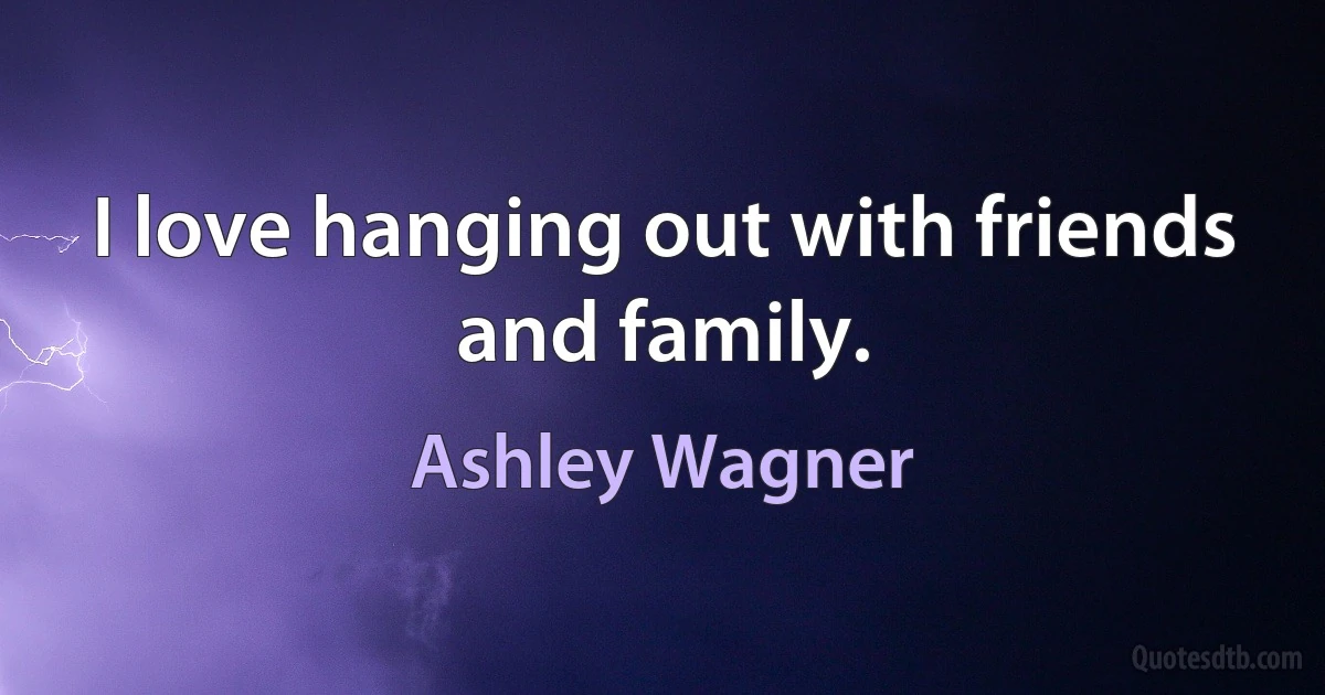 I love hanging out with friends and family. (Ashley Wagner)