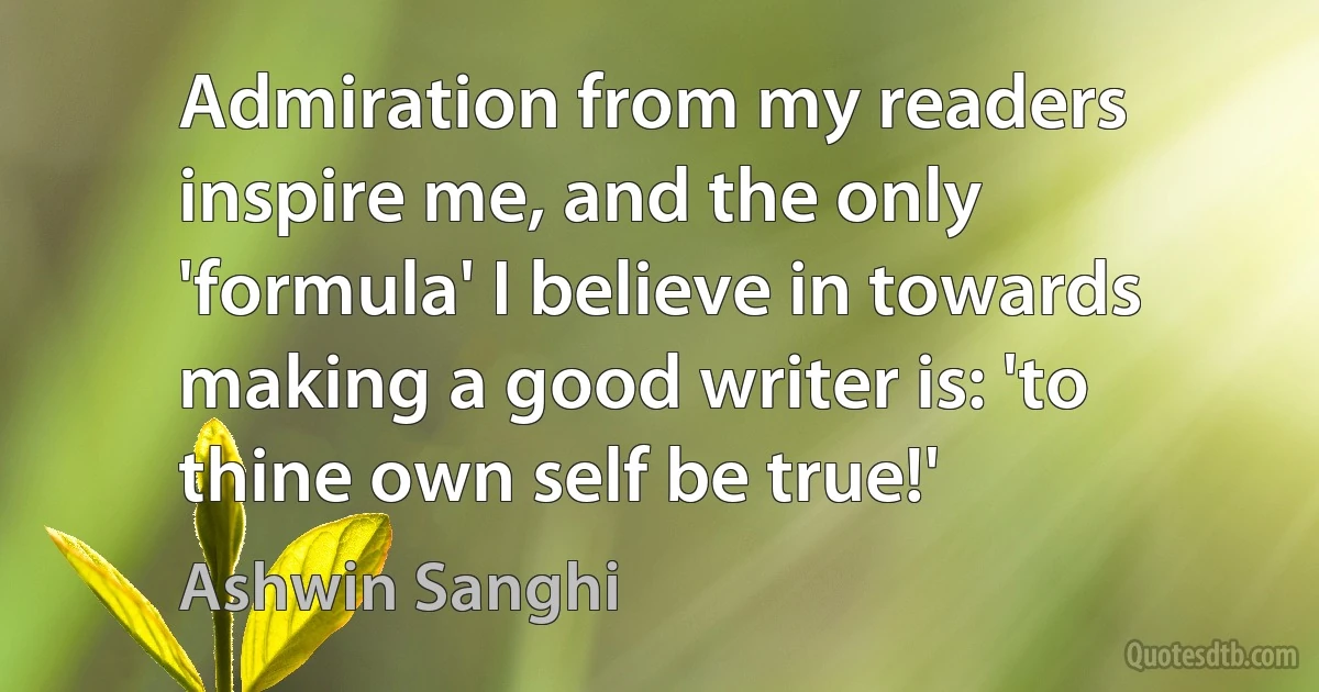 Admiration from my readers inspire me, and the only 'formula' I believe in towards making a good writer is: 'to thine own self be true!' (Ashwin Sanghi)