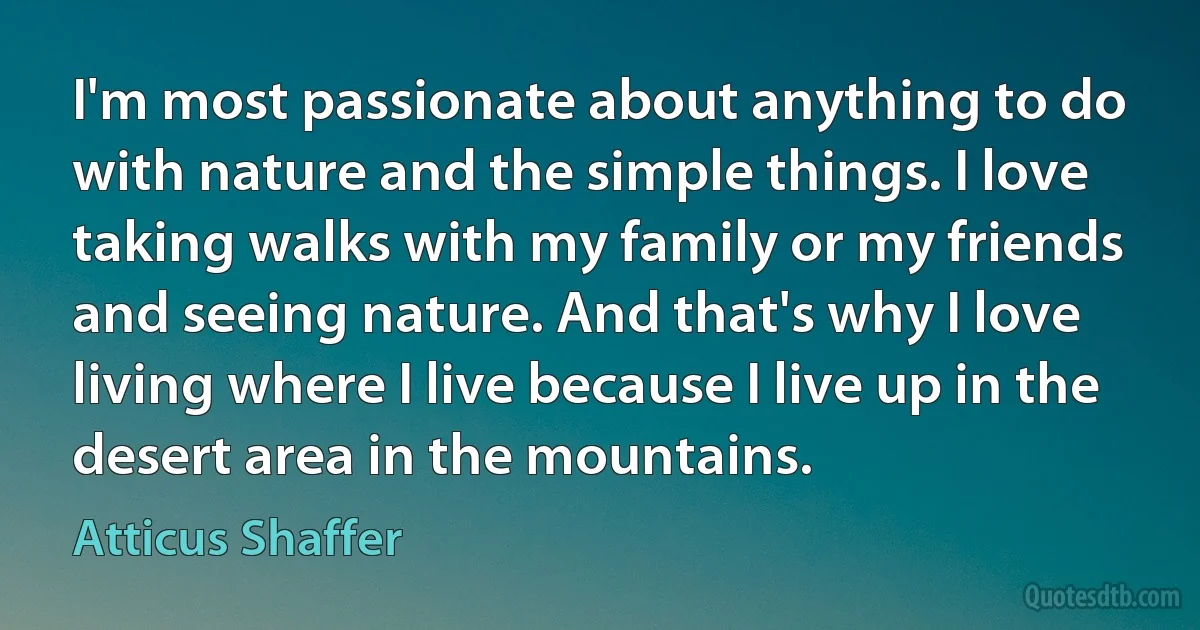 I'm most passionate about anything to do with nature and the simple things. I love taking walks with my family or my friends and seeing nature. And that's why I love living where I live because I live up in the desert area in the mountains. (Atticus Shaffer)