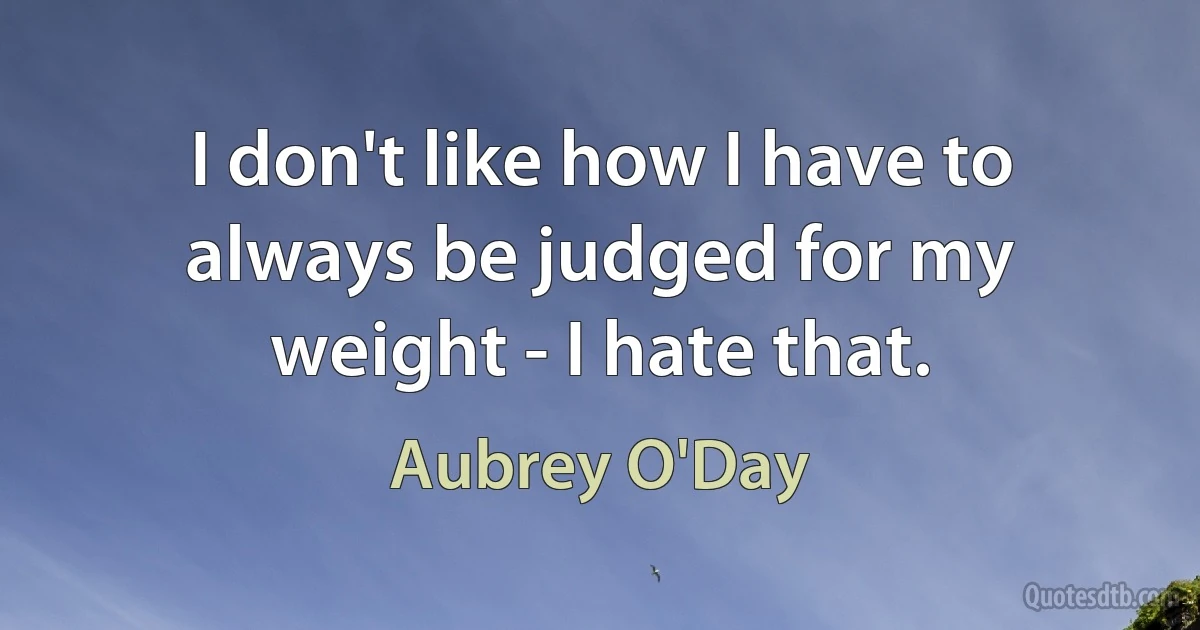 I don't like how I have to always be judged for my weight - I hate that. (Aubrey O'Day)