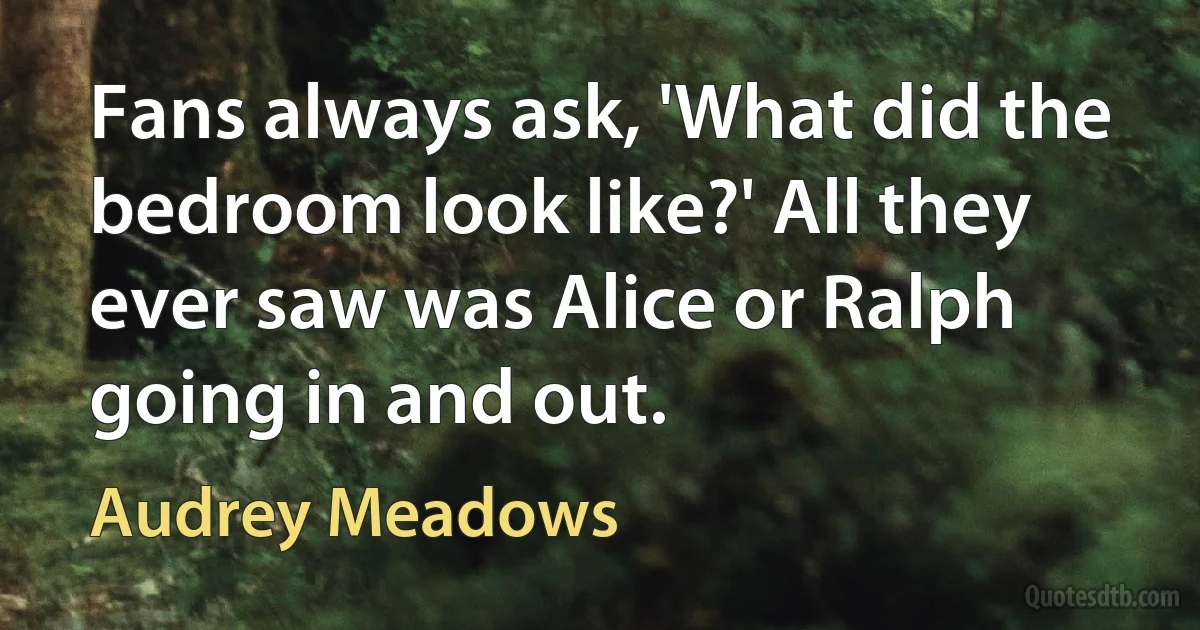 Fans always ask, 'What did the bedroom look like?' All they ever saw was Alice or Ralph going in and out. (Audrey Meadows)