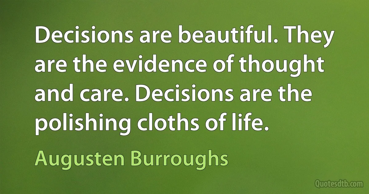 Decisions are beautiful. They are the evidence of thought and care. Decisions are the polishing cloths of life. (Augusten Burroughs)