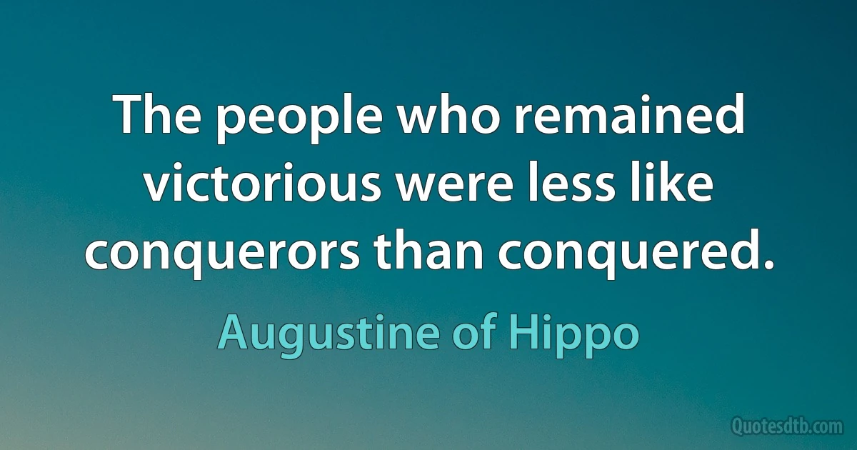 The people who remained victorious were less like conquerors than conquered. (Augustine of Hippo)