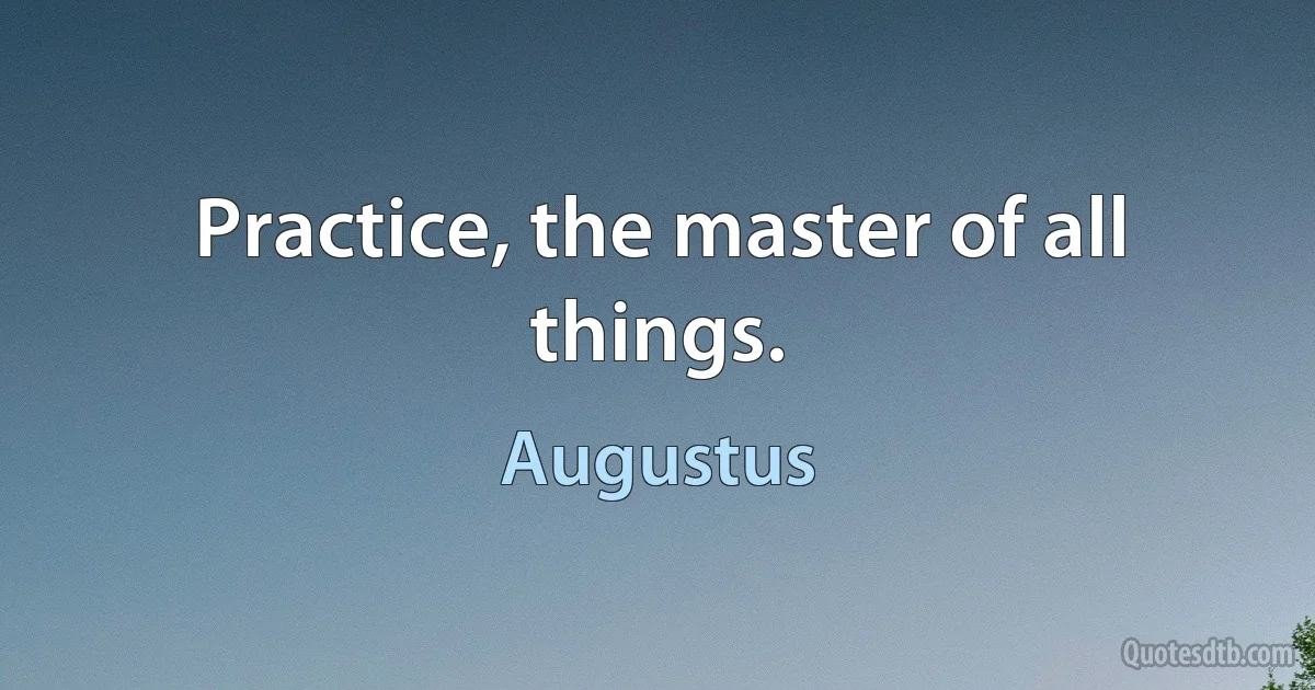 Practice, the master of all things. (Augustus)