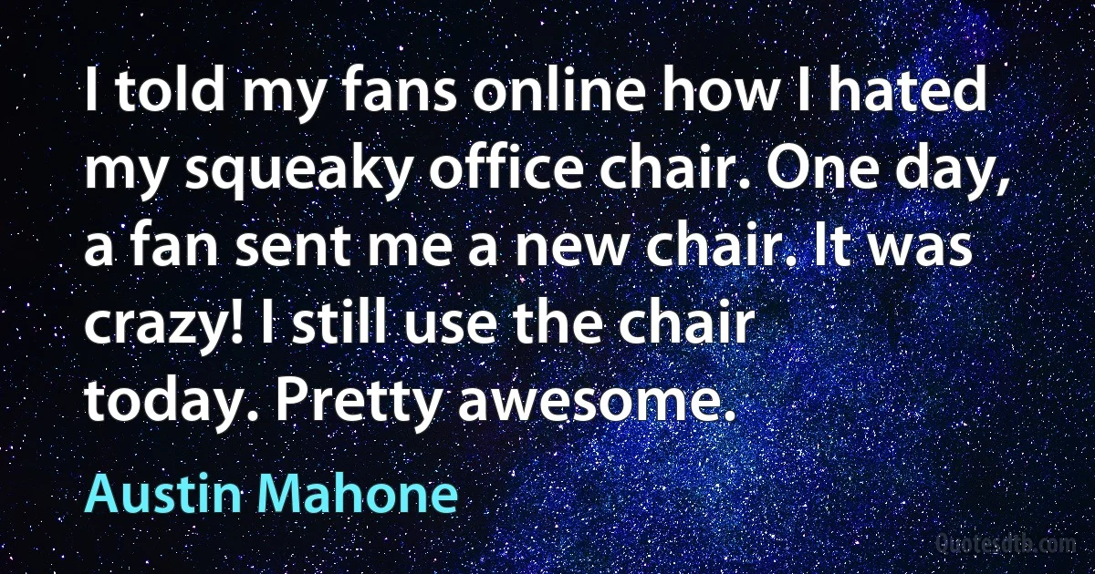 I told my fans online how I hated my squeaky office chair. One day, a fan sent me a new chair. It was crazy! I still use the chair today. Pretty awesome. (Austin Mahone)