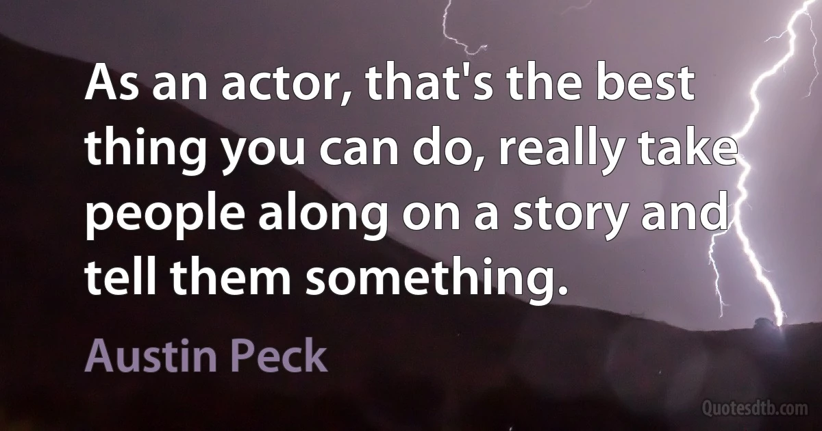 As an actor, that's the best thing you can do, really take people along on a story and tell them something. (Austin Peck)