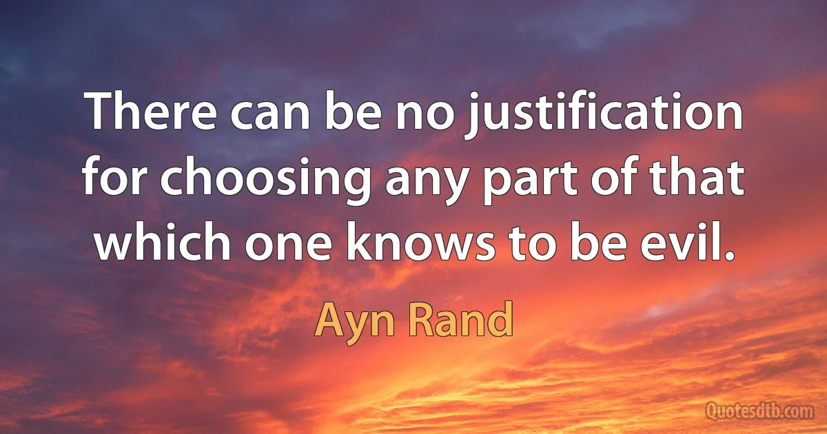 There can be no justification for choosing any part of that which one knows to be evil. (Ayn Rand)