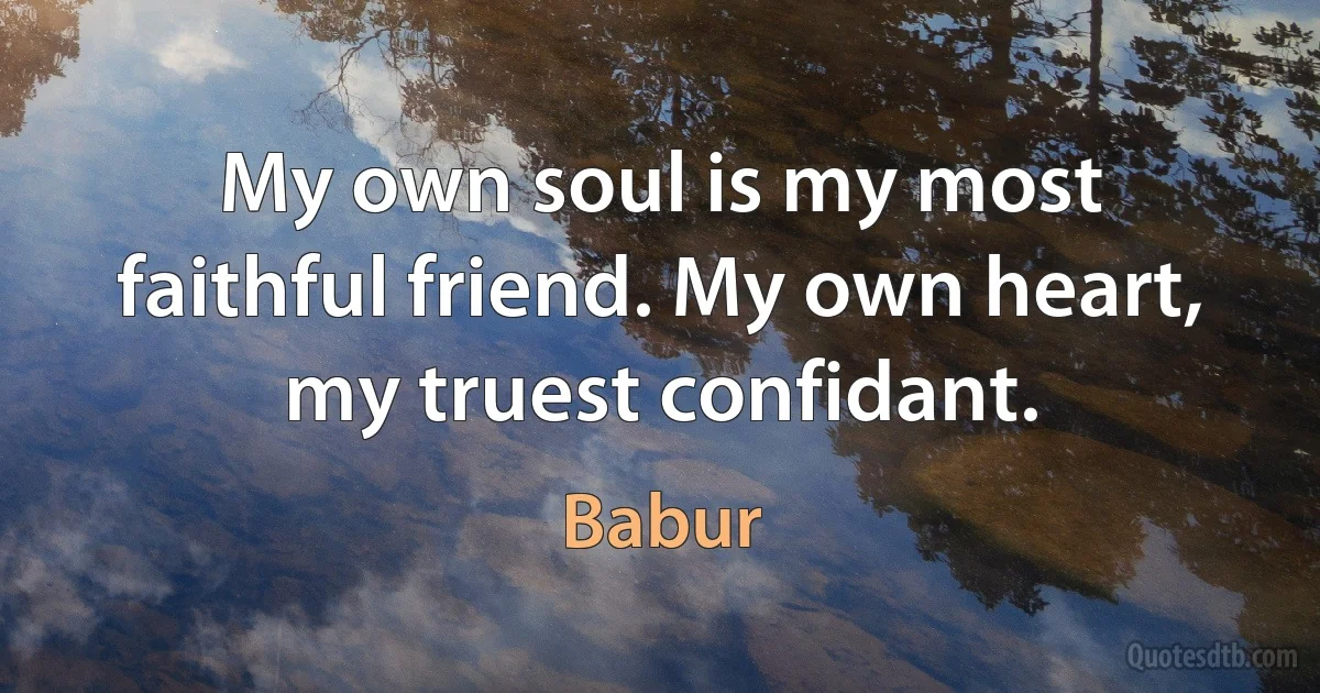 My own soul is my most faithful friend. My own heart, my truest confidant. (Babur)