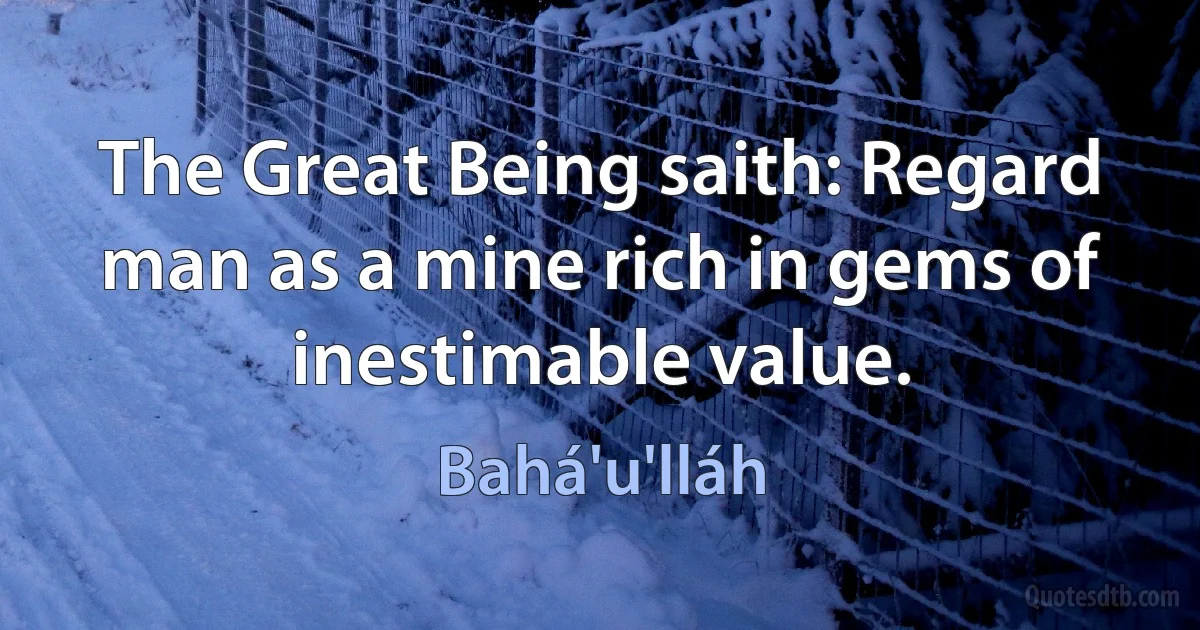 The Great Being saith: Regard man as a mine rich in gems of inestimable value. (Bahá'u'lláh)