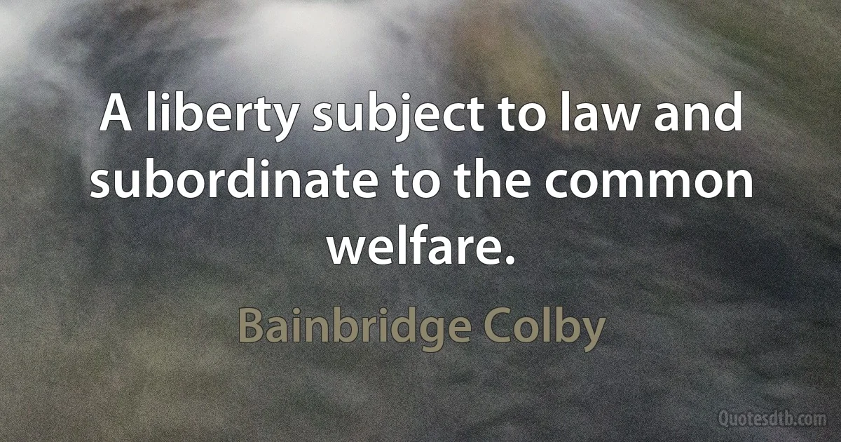 A liberty subject to law and subordinate to the common welfare. (Bainbridge Colby)