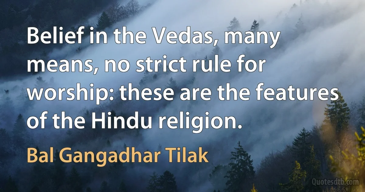 Belief in the Vedas, many means, no strict rule for worship: these are the features of the Hindu religion. (Bal Gangadhar Tilak)