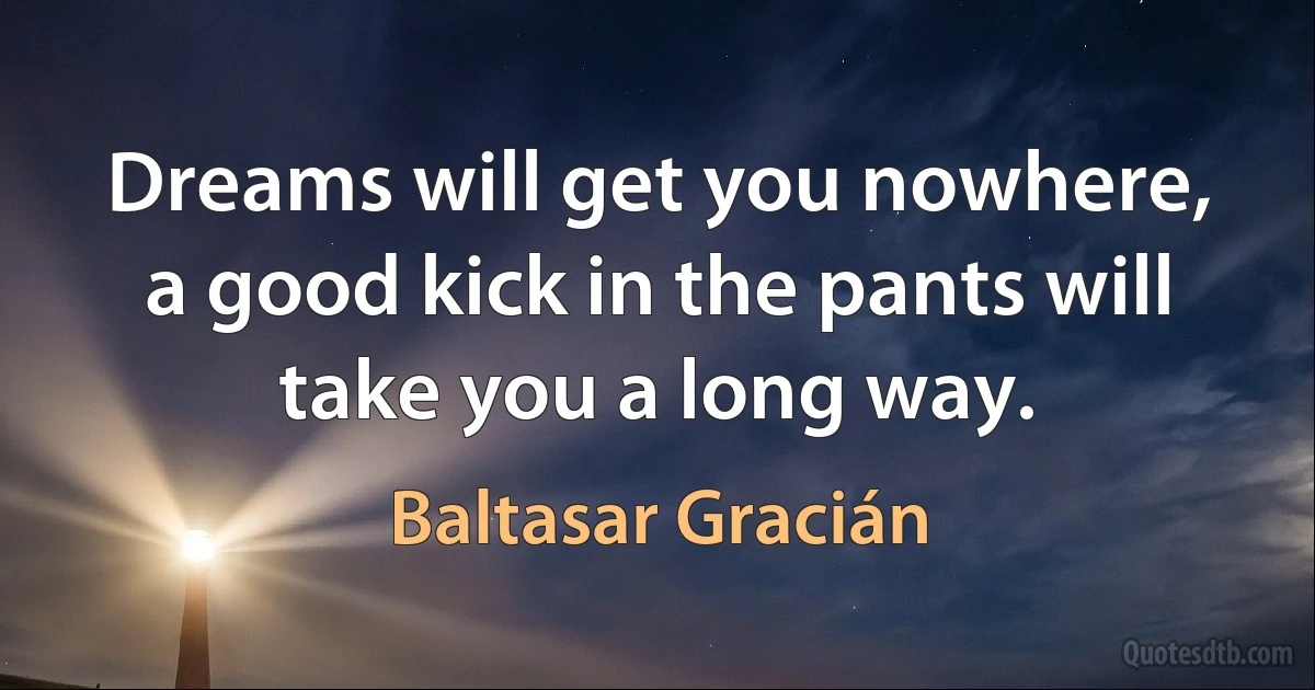 Dreams will get you nowhere, a good kick in the pants will take you a long way. (Baltasar Gracián)