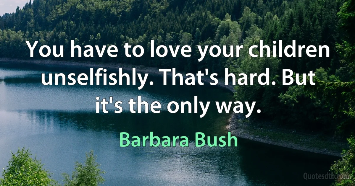 You have to love your children unselfishly. That's hard. But it's the only way. (Barbara Bush)