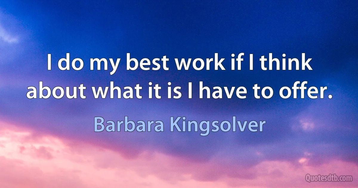 I do my best work if I think about what it is I have to offer. (Barbara Kingsolver)