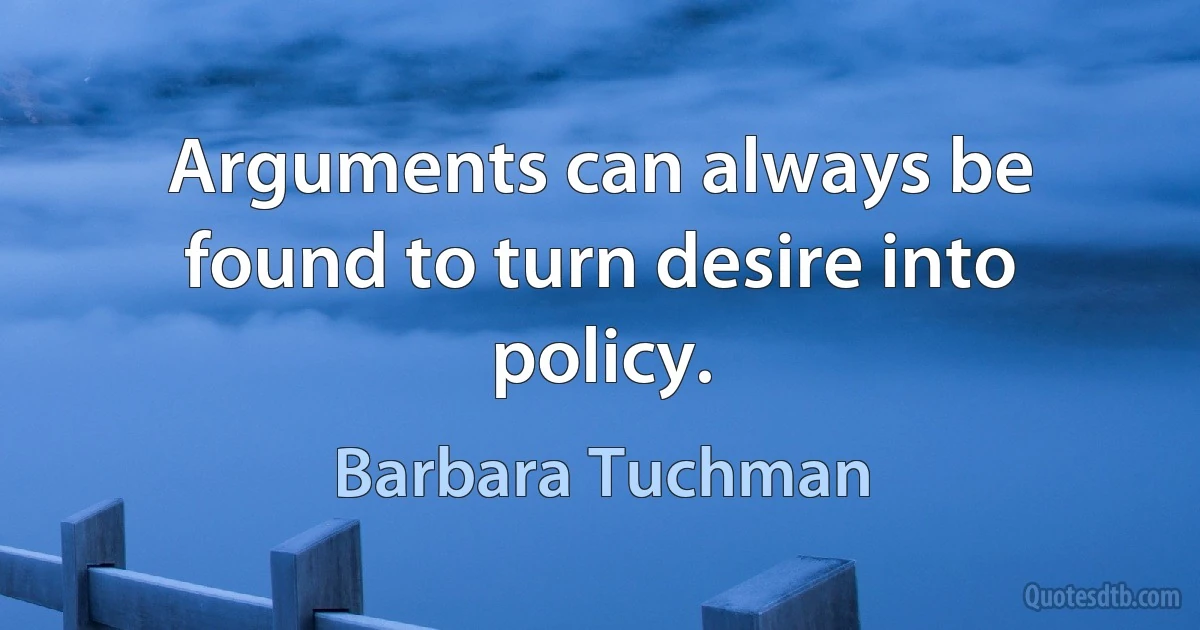 Arguments can always be found to turn desire into policy. (Barbara Tuchman)