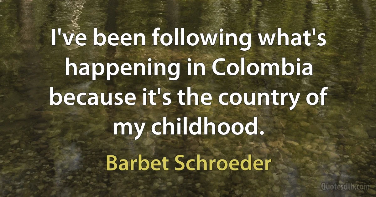 I've been following what's happening in Colombia because it's the country of my childhood. (Barbet Schroeder)