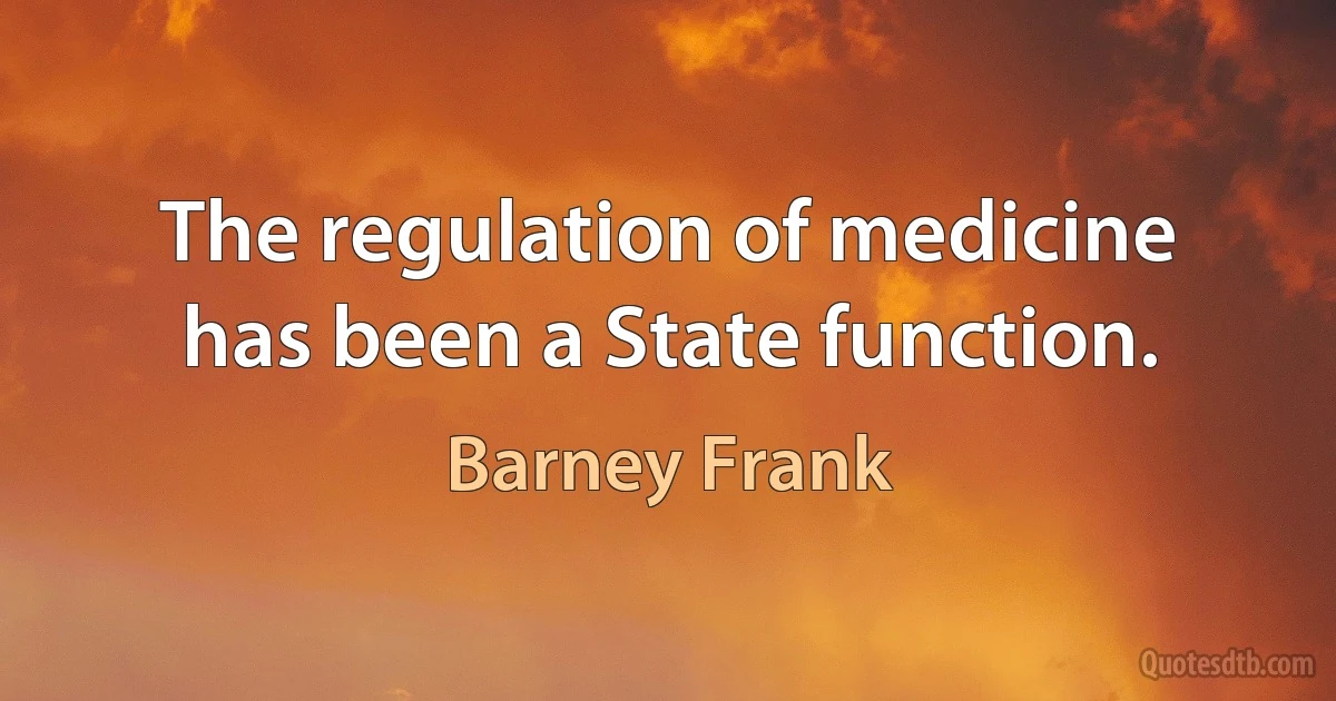 The regulation of medicine has been a State function. (Barney Frank)